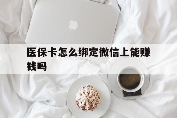 丽水最新医保卡怎么绑定微信上能赚钱吗方法分析(最方便真实的丽水医保卡如何绑定微信?方法)