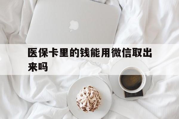 丽水最新医保卡里的钱能用微信取出来吗方法分析(最方便真实的丽水医保卡里的钱可以微信提现吗方法)