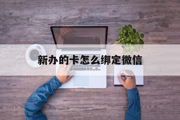 丽水最新新办的卡怎么绑定微信方法分析(最方便真实的丽水新办的卡怎么注册微信方法)