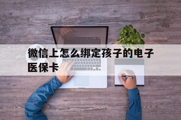 丽水最新微信上怎么绑定孩子的电子医保卡方法分析(最方便真实的丽水如何在微信上绑定孩子医保卡方法)