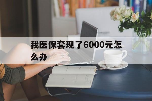丽水最新我医保套现了6000元怎么办方法分析(最方便真实的丽水医保套现会被发现吗方法)