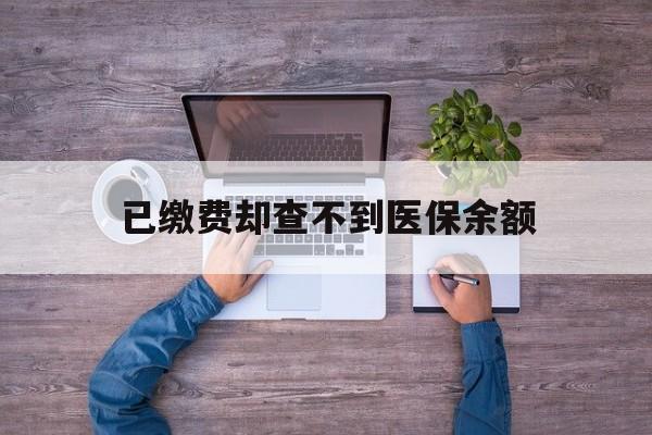 丽水最新已缴费却查不到医保余额方法分析(最方便真实的丽水已缴费却查不到医保余额怎么回事方法)