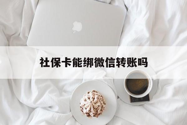 丽水最新社保卡能绑微信转账吗方法分析(最方便真实的丽水社保卡能绑定微信吗能提现吗方法)