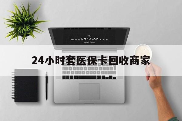 丽水最新24小时套医保卡回收商家方法分析(最方便真实的丽水高价回收医保卡方法)
