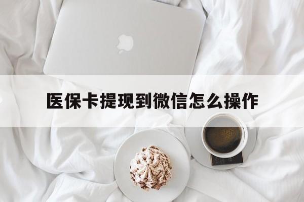 丽水最新医保卡提现到微信怎么操作方法分析(最方便真实的丽水医保卡咋提现方法)