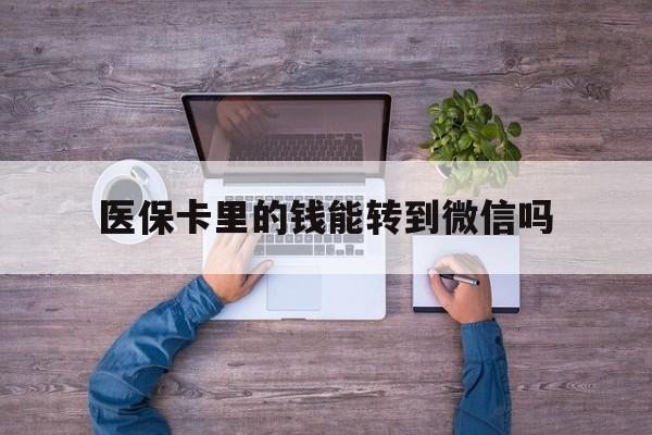 丽水最新医保卡里的钱能转到微信吗方法分析(最方便真实的丽水医保卡里的钱可以转到微信吗方法)