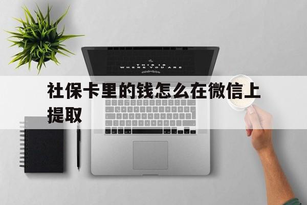 丽水最新社保卡里的钱怎么在微信上提取方法分析(最方便真实的丽水社保卡怎么取钱到微信方法)