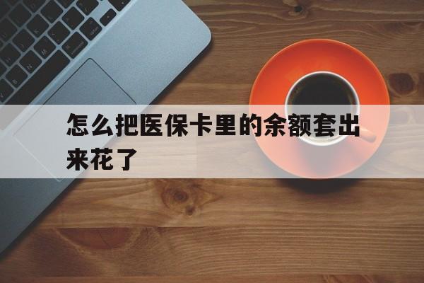 丽水最新怎么把医保卡里的余额套出来花了方法分析(最方便真实的丽水医保卡余额如何套现方法)