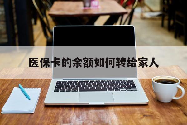 丽水最新医保卡的余额如何转给家人方法分析(最方便真实的丽水医保卡的余额怎么转到家人的卡上方法)