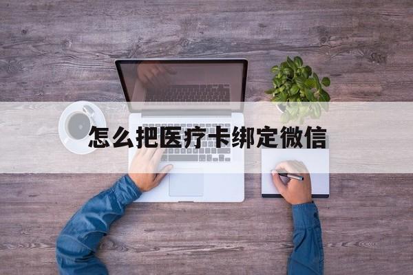 丽水最新怎么把医疗卡绑定微信方法分析(最方便真实的丽水医保卡怎么绑定微信方法)