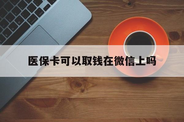 丽水最新医保卡可以取钱在微信上吗方法分析(最方便真实的丽水医保卡可以取钱在微信上吗怎么取方法)