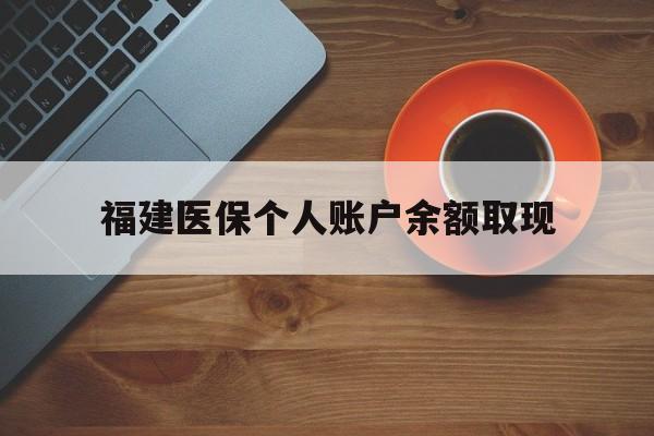 丽水最新福建医保个人账户余额取现方法分析(最方便真实的丽水福建医保提现方法)