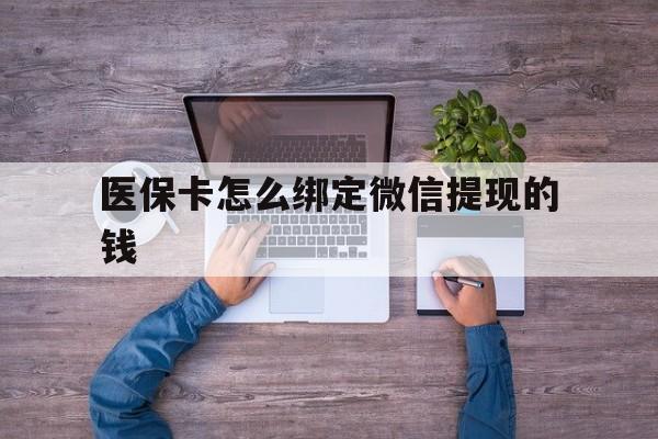 丽水最新医保卡怎么绑定微信提现的钱方法分析(最方便真实的丽水医保卡怎么绑定在微信上方法)