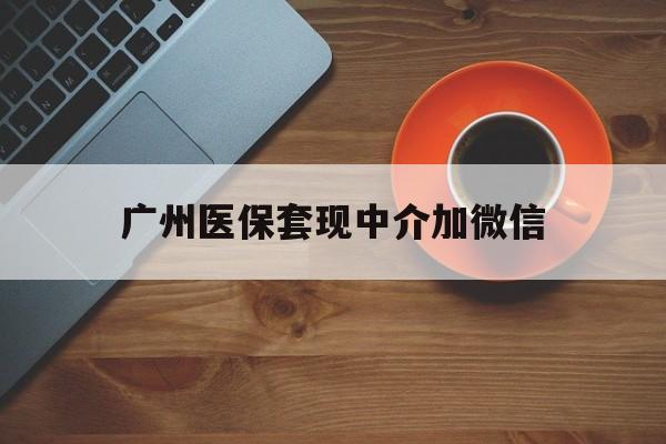 丽水最新广州医保套现中介加微信方法分析(最方便真实的丽水广州医保套现中介加微信是真的吗方法)